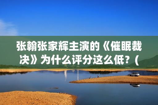 张翰张家辉主演的《催眠裁决》为什么评分这么低？(张翰和张家辉)