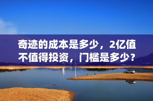 奇迹的成本是多少，2亿值不值得投资，门槛是多少？(奇迹说的是什么)