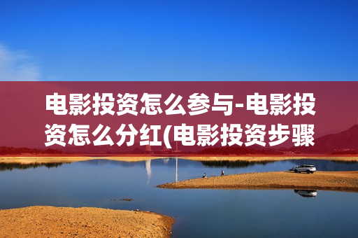 电影投资怎么参与-电影投资怎么分红(电影投资步骤)