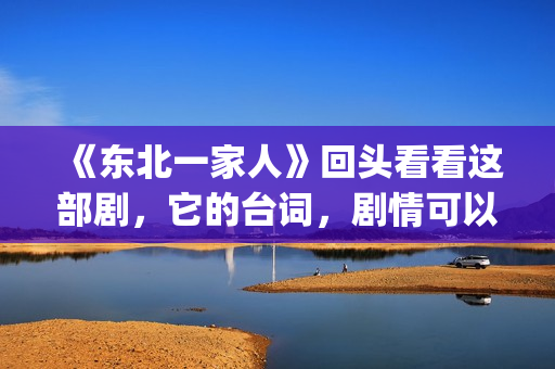 《东北一家人》回头看看这部剧，它的台词，剧情可以说秒杀现在的很多喜剧电视。(东北一家人狗儿娘全文阅读)