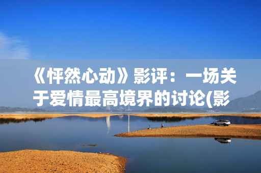 《怦然心动》影评：一场关于爱情最高境界的讨论(影片怦然心动)