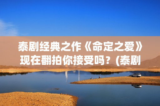 泰剧经典之作《命定之爱》现在翻拍你接受吗？(泰剧片名)