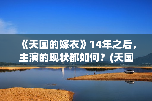 《天国的嫁衣》14年之后，主演的现状都如何？(天国的嫁衣完整版电视剧全集免费观看)