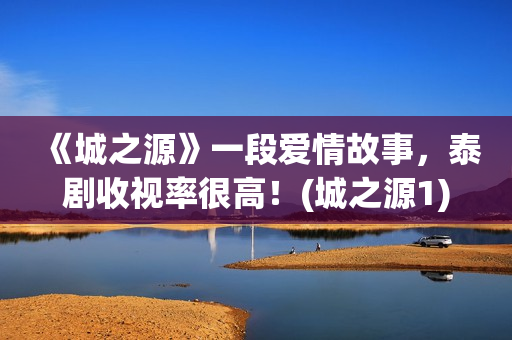 《城之源》一段爱情故事，泰剧收视率很高！(城之源1)