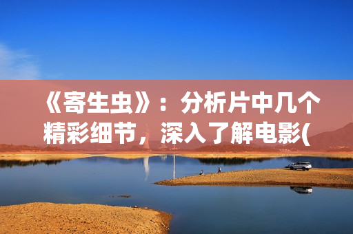 《寄生虫》：分析片中几个精彩细节，深入了解电影(寄生虫细节解析 知乎)