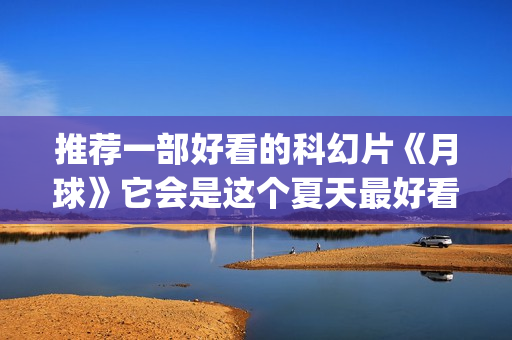 推荐一部好看的科幻片《月球》它会是这个夏天最好看的科幻大片吗？(推荐一部好看的谍战剧)