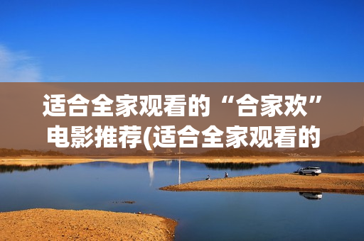 适合全家观看的“合家欢”电影推荐(适合全家观看的音乐电影推荐)