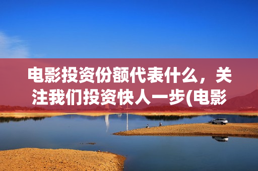 电影投资份额代表什么，关注我们投资快人一步(电影投资额度)
