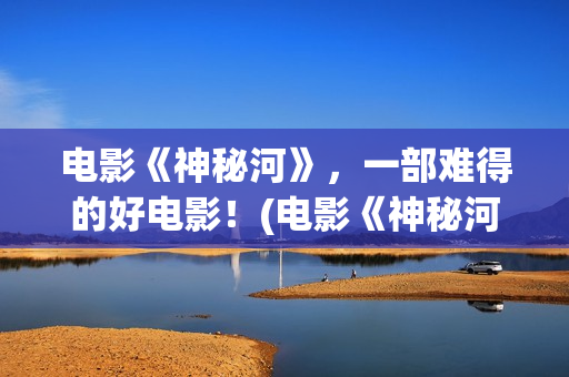 电影《神秘河》，一部难得的好电影！(电影《神秘河》在线播放)