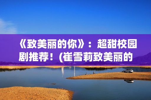 《致美丽的你》：超甜校园剧推荐！(崔雪莉致美丽的你)