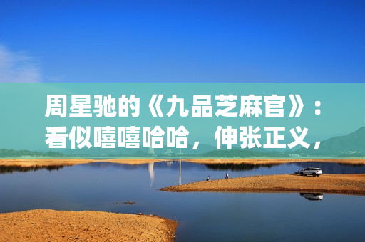 周星驰的《九品芝麻官》：看似嘻嘻哈哈，伸张正义，实则悲剧收场(周星驰的九品芝麻官演员表)