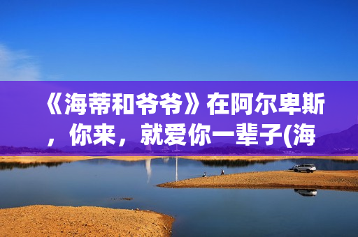 《海蒂和爷爷》在阿尔卑斯，你来，就爱你一辈子(海蒂和爷爷是哪个国家的电影)