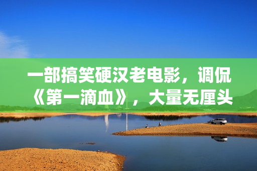 一部搞笑硬汉老电影，调侃《第一滴血》，大量无厘头元素(硬汉搞笑头像)