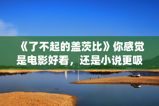 《了不起的盖茨比》你感觉是电影好看，还是小说更吸引人(了不起的盖茨比读后感)
