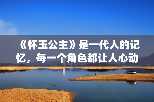 《怀玉公主》是一代人的记忆，每一个角色都让人心动(怀玉公主有原型吗)