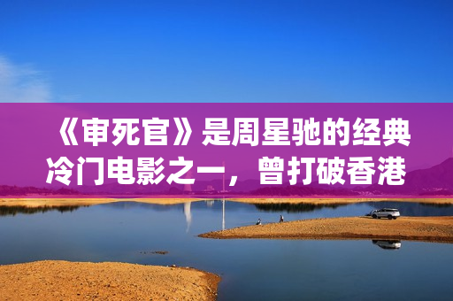 《审死官》是周星驰的经典冷门电影之一，曾打破香港票房纪录(审死官讲的是什么)