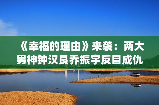 《幸福的理由》来袭：两大男神钟汉良乔振宇反目成仇，网友：期待(幸福的理由什么时候开播)