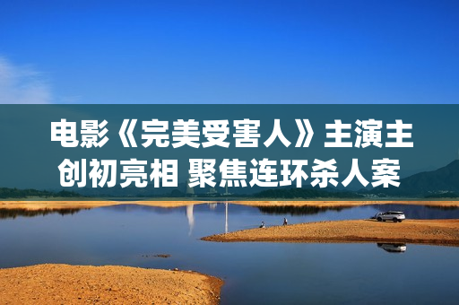 电影《完美受害人》主演主创初亮相 聚焦连环杀人案(电影完美受害人剧情解读)