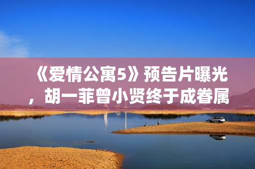 《爱情公寓5》预告片曝光，胡一菲曾小贤终于成眷属！(爱情公寓5全集免费观看完整版)
