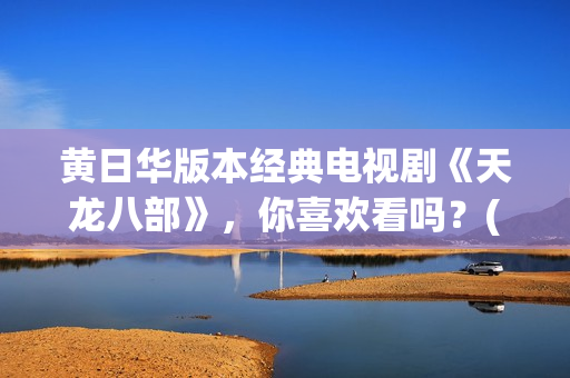 黄日华版本经典电视剧《天龙八部》，你喜欢看吗？(黄日华的经典角色)
