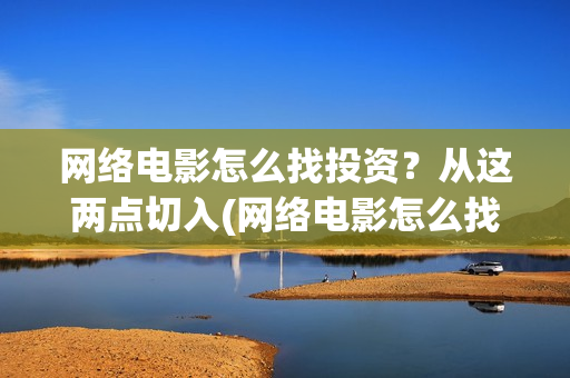网络电影怎么找投资？从这两点切入(网络电影怎么找资源)