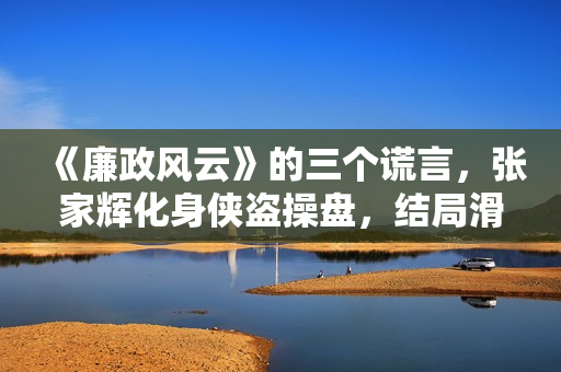 《廉政风云》的三个谎言，张家辉化身侠盗操盘，结局滑稽令人唏嘘