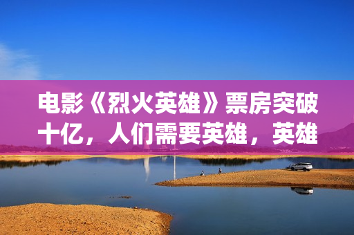 电影《烈火英雄》票房突破十亿，人们需要英雄，英雄也是平凡人(电影烈火英雄观后感)