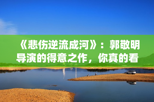 《悲伤逆流成河》：郭敬明导演的得意之作，你真的看懂了吗？(悲伤逆流成河演员表)