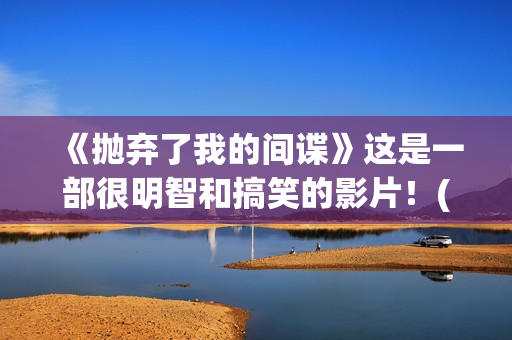 《抛弃了我的间谍》这是一部很明智和搞笑的影片！(歌曲抛弃了我)