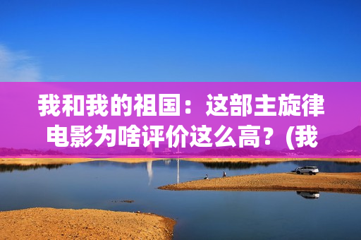 我和我的祖国：这部主旋律电影为啥评价这么高？(我和我的祖国歌词完整版歌词)