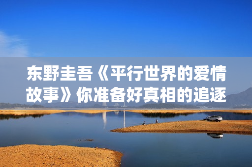 东野圭吾《平行世界的爱情故事》你准备好真相的追逐之路了吗，那麽，我们开始吧。(平行时空爱情故事东野圭吾)