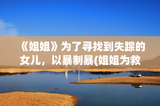 《姐姐》为了寻找到失踪的女儿，以暴制暴(姐姐为救弟什么电影名字)