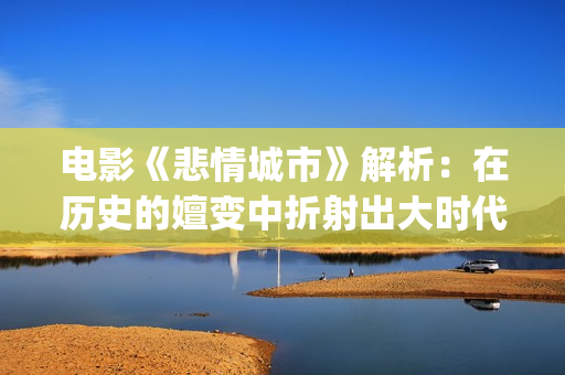 电影《悲情城市》解析：在历史的嬗变中折射出大时代下的一场悲剧(电影《悲情城市》林玉紫扮演者)