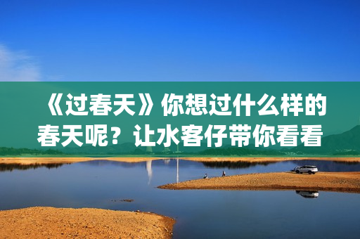 《过春天》你想过什么样的春天呢？让水客仔带你看看不一样的春天(过春天告诉你是什么意思)
