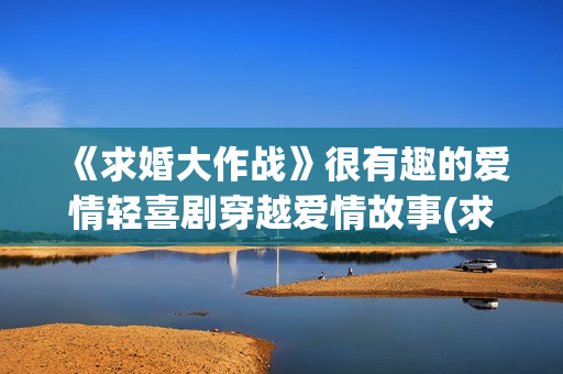 《求婚大作战》很有趣的爱情轻喜剧穿越爱情故事(求婚大作战 日剧)