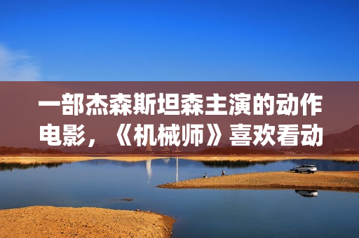一部杰森斯坦森主演的动作电影，《机械师》喜欢看动作片的朋友要看完哦。(杰森·斯坦森饰)