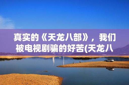 真实的《天龙八部》，我们被电视剧骗的好苦(天龙八部真实存在吗)