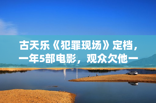 古天乐《犯罪现场》定档，一年5部电影，观众欠他一个百亿影人(古天乐犯罪现场豆瓣评分)