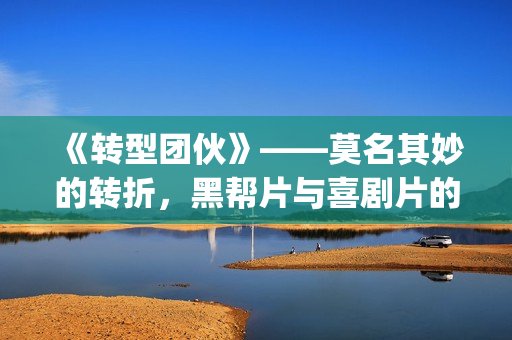 《转型团伙》——莫名其妙的转折，黑帮片与喜剧片的强行杂糅(片名:转型团伙)