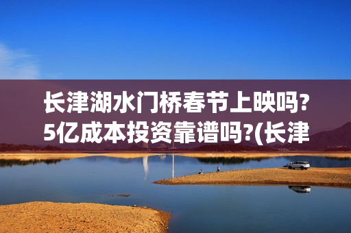 长津湖水门桥春节上映吗?5亿成本投资靠谱吗?(长津湖水门桥在哪)