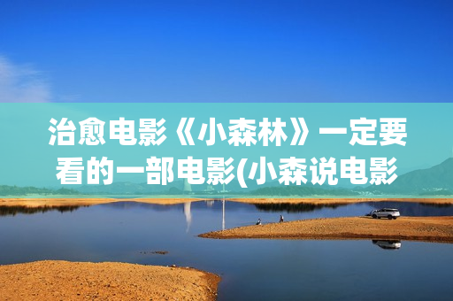 治愈电影《小森林》一定要看的一部电影(小森说电影完)