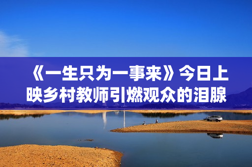 《一生只为一事来》今日上映乡村教师引燃观众的泪腺(一生只为一事来语录)