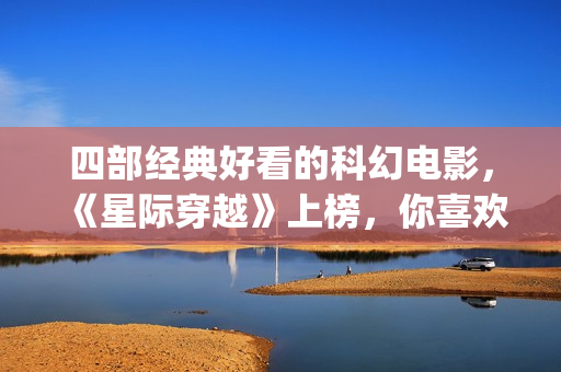 四部经典好看的科幻电影，《星际穿越》上榜，你喜欢吗？(四部经典好看的电影)