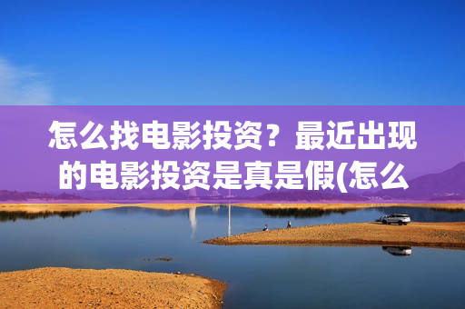 怎么找电影投资？最近出现的电影投资是真是假(怎么找电影投资人)