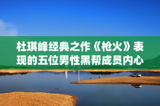 杜琪峰经典之作《枪火》表现的五位男性黑帮成员内心戏(杜琪峰经典之作是哪一集)