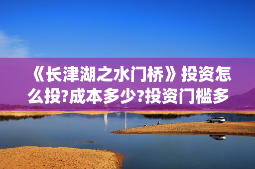 《长津湖之水门桥》投资怎么投?成本多少?投资门槛多少?(长津湖之水门桥)