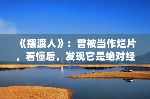 《摆渡人》：曾被当作烂片，看懂后，发现它是绝对经典(摆渡人?)