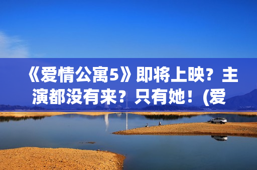 《爱情公寓5》即将上映？主演都没有来？只有她！(爱情公寓5高清免费观看)