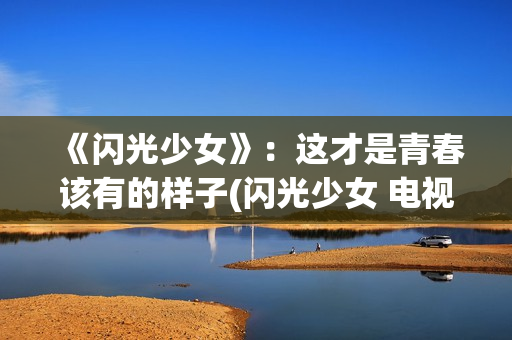 《闪光少女》：这才是青春该有的样子(闪光少女 电视剧)