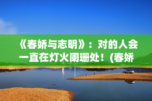 《春娇与志明》：对的人会一直在灯火阑珊处！(春娇与志明完整版原唱)